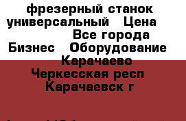 фрезерный станок универсальный › Цена ­ 130 000 - Все города Бизнес » Оборудование   . Карачаево-Черкесская респ.,Карачаевск г.